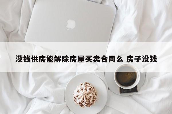 没钱供房能解除房屋买卖合同么 房子没钱