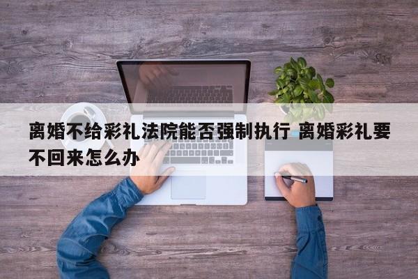 离婚不给彩礼法院能否强制执行 离婚彩礼要不回来怎么办