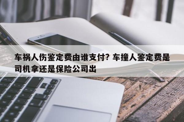 车祸人伤鉴定费由谁支付? 车撞人鉴定费是司机拿还是保险公司出