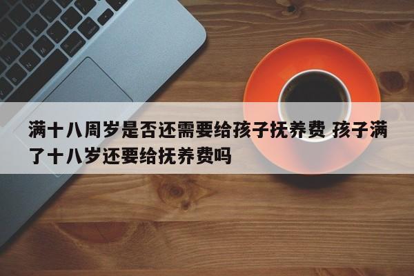 满十八周岁是否还需要给孩子抚养费 孩子满了十八岁还要给抚养费吗