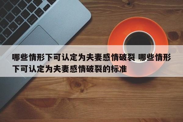 哪些情形下可认定为夫妻感情破裂 哪些情形下可认定为夫妻感情破裂的标准