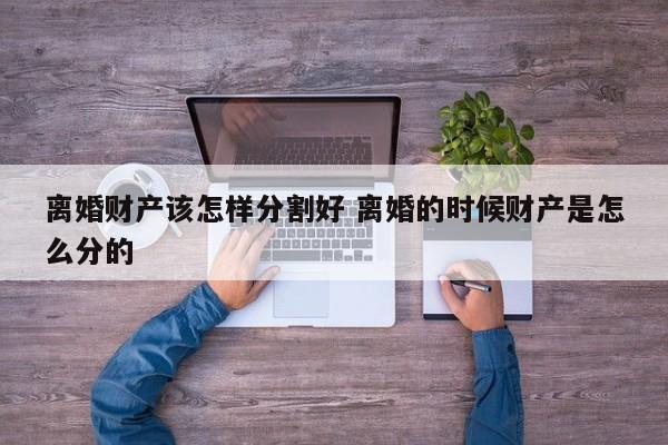离婚财产该怎样分割好 离婚的时候财产是怎么分的