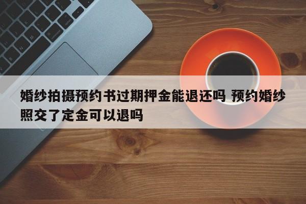 婚纱拍摄预约书过期押金能退还吗 预约婚纱照交了定金可以退吗