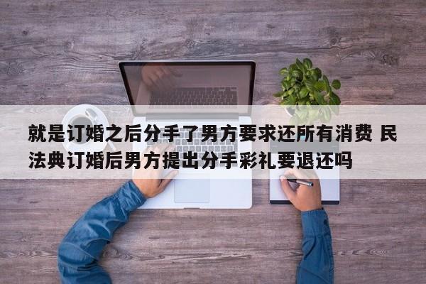 就是订婚之后分手了男方要求还所有消费 民法典订婚后男方提出分手彩礼要退还吗