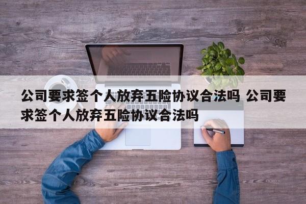 公司要求签个人放弃五险协议合法吗 公司要求签个人放弃五险协议合法吗