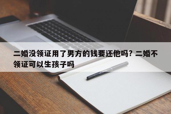 二婚没领证用了男方的钱要还他吗? 二婚不领证可以生孩子吗