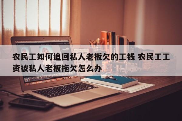农民工如何追回私人老板欠的工钱 农民工工资被私人老板拖欠怎么办