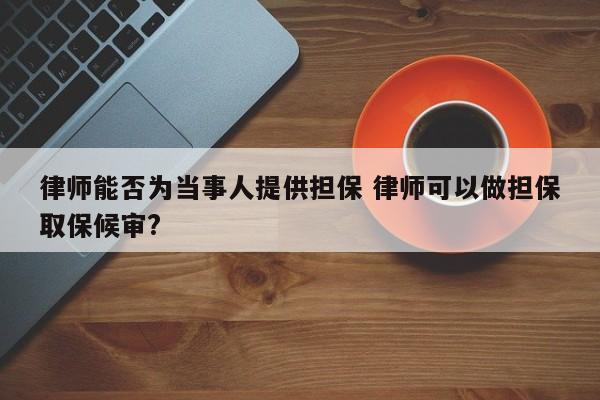 律师能否为当事人提供担保 律师可以做担保取保候审?