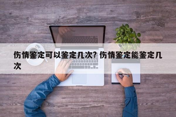 伤情鉴定可以鉴定几次? 伤情鉴定能鉴定几次