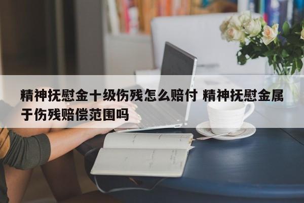 精神抚慰金十级伤残怎么赔付 精神抚慰金属于伤残赔偿范围吗