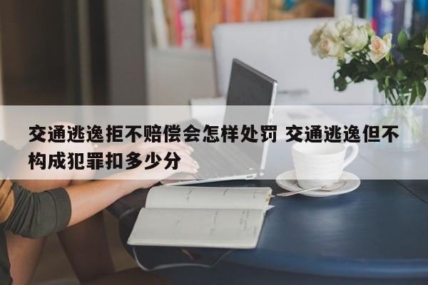 交通逃逸拒不赔偿会怎样处罚 交通逃逸但不构成犯罪扣多少分