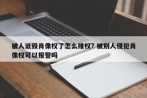 被人诋毁肖像权了怎么维权? 被别人侵犯肖像权可以报警吗
