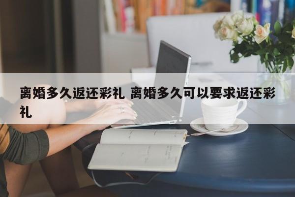 离婚多久返还彩礼 离婚多久可以要求返还彩礼