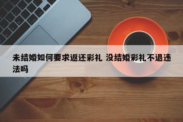 未结婚如何要求返还彩礼 没结婚彩礼不退违法吗