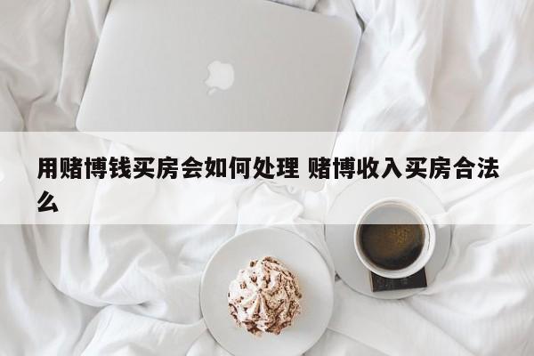 用赌博钱买房会如何处理 赌博收入买房合法么