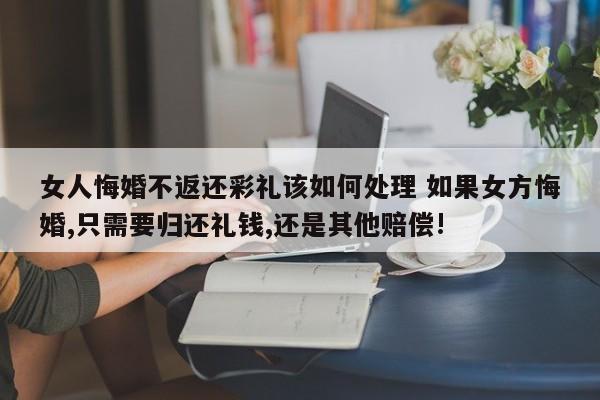 女人悔婚不返还彩礼该如何处理 如果女方悔婚,只需要归还礼钱,还是其他赔偿!