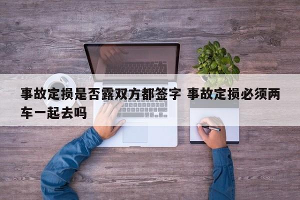 事故定损是否露双方都签字 事故定损必须两车一起去吗