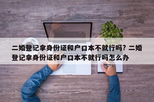 二婚登记拿身份证和户口本不就行吗? 二婚登记拿身份证和户口本不就行吗怎么办