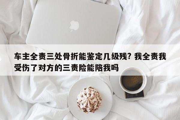 车主全责三处骨折能鉴定几级残? 我全责我受伤了对方的三责险能陪我吗