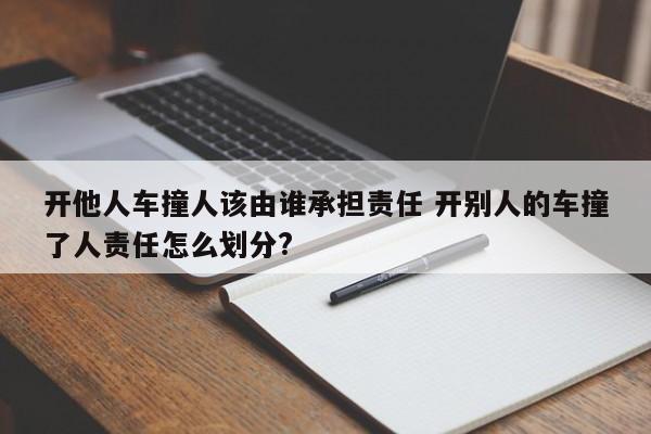 开他人车撞人该由谁承担责任 开别人的车撞了人责任怎么划分?