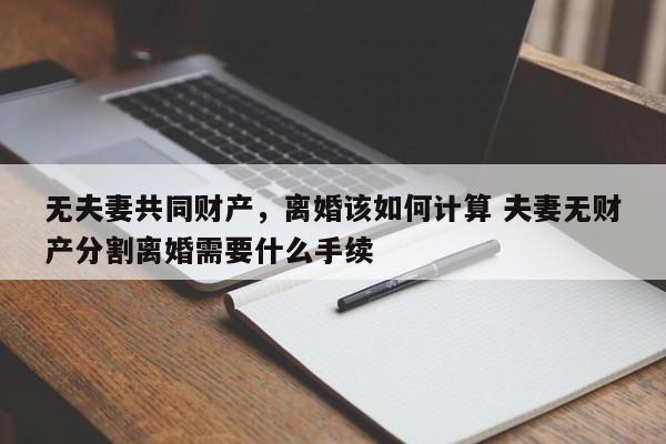 无夫妻共同财产，离婚该如何计算 夫妻无财产分割离婚需要什么手续