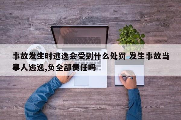 事故发生时逃逸会受到什么处罚 发生事故当事人逃逸,负全部责任吗