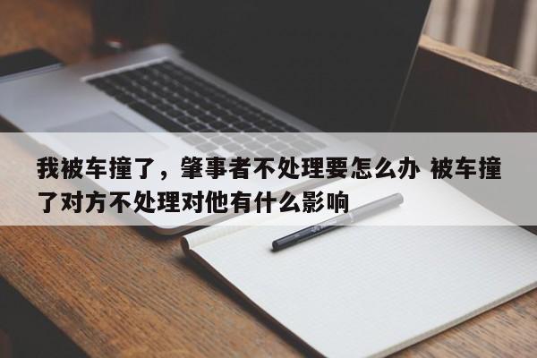 我被车撞了，肇事者不处理要怎么办 被车撞了对方不处理对他有什么影响