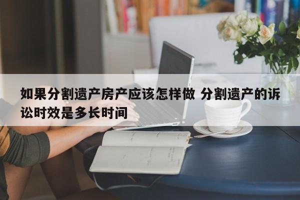 如果分割遗产房产应该怎样做 分割遗产的诉讼时效是多长时间