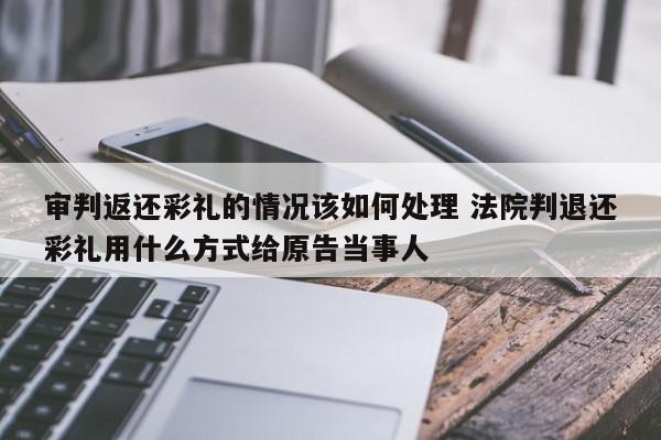 审判返还彩礼的情况该如何处理 法院判退还彩礼用什么方式给原告当事人