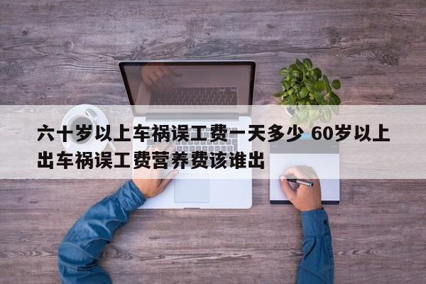 六十岁以上车祸误工费一天多少 60岁以上出车祸误工费营养费该谁出