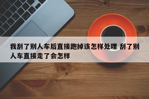 我刮了别人车后直接跑掉该怎样处理 刮了别人车直接走了会怎样