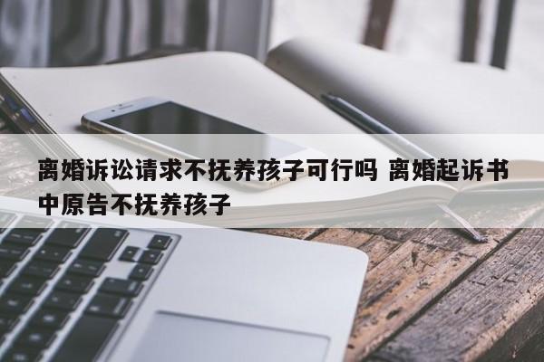 离婚诉讼请求不抚养孩子可行吗 离婚起诉书中原告不抚养孩子