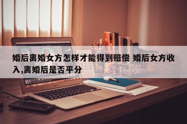 婚后离婚女方怎样才能得到赔偿 婚后女方收入,离婚后是否平分