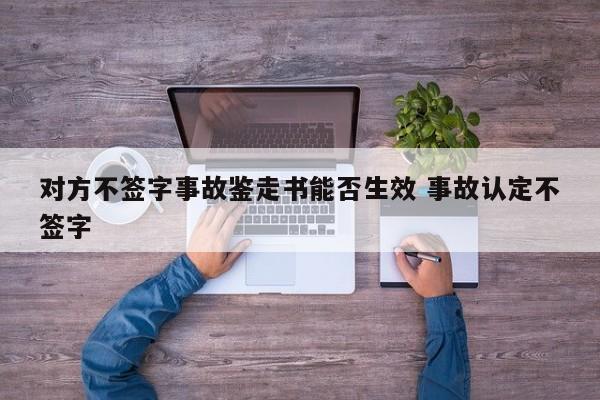 对方不签字事故鉴走书能否生效 事故认定不签字