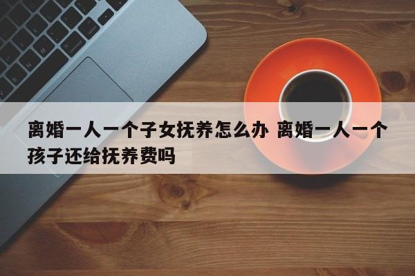 离婚一人一个子女抚养怎么办 离婚一人一个孩子还给抚养费吗