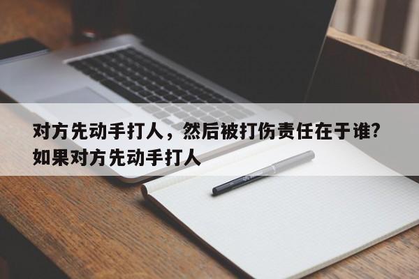 对方先动手打人，然后被打伤责任在于谁? 如果对方先动手打人