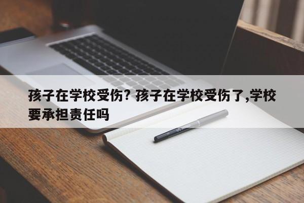 孩子在学校受伤? 孩子在学校受伤了,学校要承担责任吗