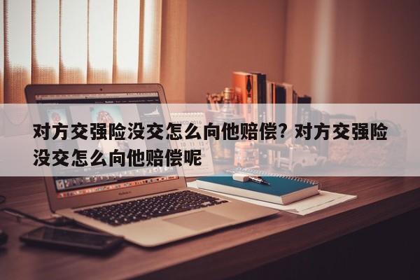 对方交强险没交怎么向他赔偿? 对方交强险没交怎么向他赔偿呢