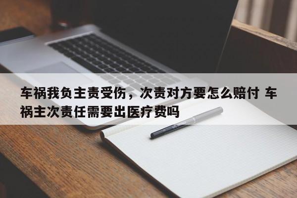 车祸我负主责受伤，次责对方要怎么赔付 车祸主次责任需要出医疗费吗