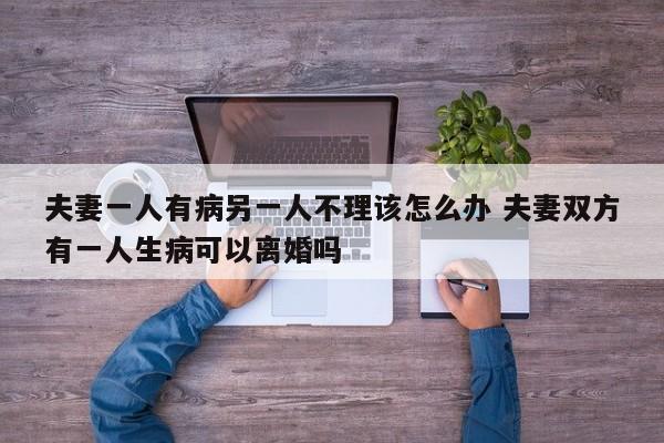 夫妻一人有病另一人不理该怎么办 夫妻双方有一人生病可以离婚吗