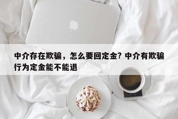 中介存在欺骗，怎么要回定金? 中介有欺骗行为定金能不能退