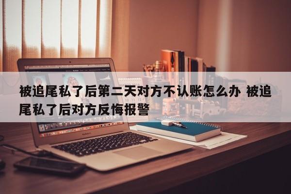 被追尾私了后第二天对方不认账怎么办 被追尾私了后对方反悔报警