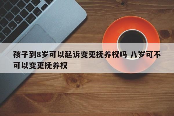 孩子到8岁可以起诉变更抚养权吗 八岁可不可以变更抚养权