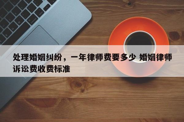 处理婚姻纠纷，一年律师费要多少 婚姻律师诉讼费收费标准