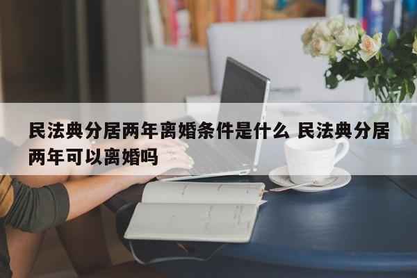 民法典分居两年离婚条件是什么 民法典分居两年可以离婚吗