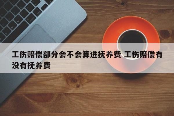 工伤赔偿部分会不会算进抚养费 工伤赔偿有没有抚养费