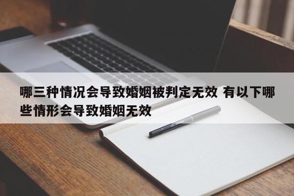 哪三种情况会导致婚姻被判定无效 有以下哪些情形会导致婚姻无效