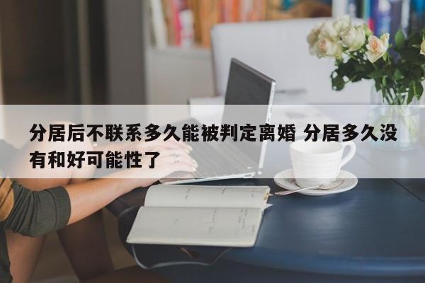 分居后不联系多久能被判定离婚 分居多久没有和好可能性了