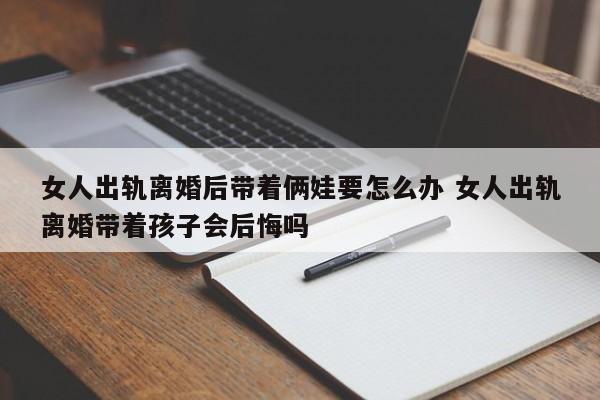女人出轨离婚后带着俩娃要怎么办 女人出轨离婚带着孩子会后悔吗