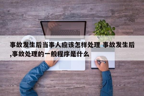 事故发生后当事人应该怎样处理 事故发生后,事故处理的一般程序是什么